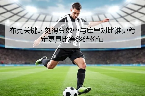 布克关键时刻得分效率与库里对比谁更稳定更具比赛终结价值（kaiyun）