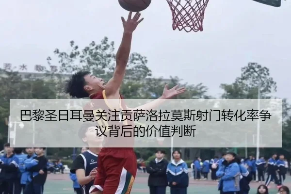 巴黎圣日耳曼关注贡萨洛拉莫斯射门转化率争议背后的价值判断 | kaiyun