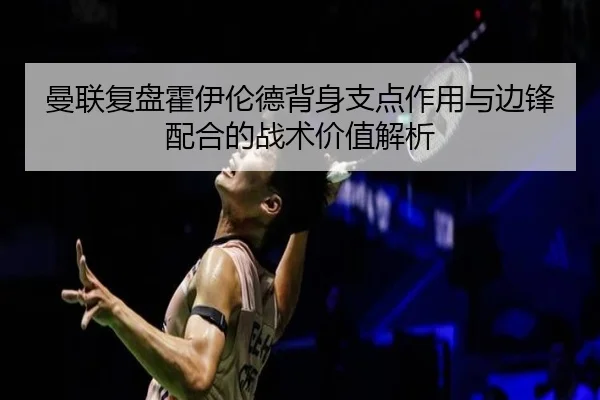 曼联复盘霍伊伦德背身支点作用与边锋配合的战术价值解析（kaiyun）