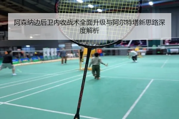 阿森纳边后卫内收战术全面升级与阿尔特塔新思路深度解析