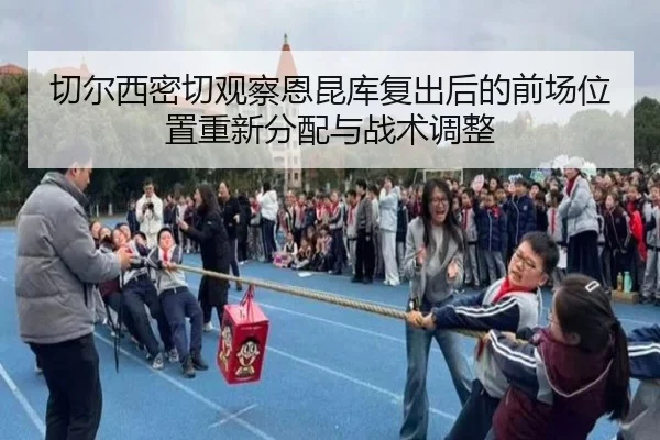 切尔西密切观察恩昆库复出后的前场位置重新分配与战术调整