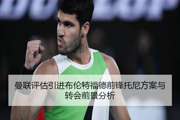 曼联评估引进布伦特福德前锋托尼方案与转会前景分析