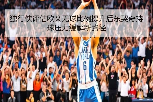 独行侠评估欧文无球比例提升后东契奇持球压力缓解新路径