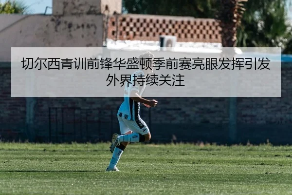 切尔西青训前锋华盛顿季前赛亮眼发挥引发外界持续关注