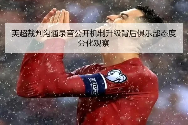 英超裁判沟通录音公开机制升级背后俱乐部态度分化观察